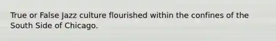 True or False Jazz culture flourished within the confines of the South Side of Chicago.