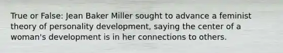 True or False: Jean Baker Miller sought to advance a feminist theory of personality development, saying the center of a woman's development is in her connections to others.