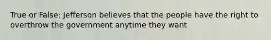 True or False: Jefferson believes that the people have the right to overthrow the government anytime they want