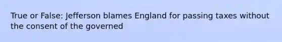 True or False: Jefferson blames England for passing taxes without the consent of the governed