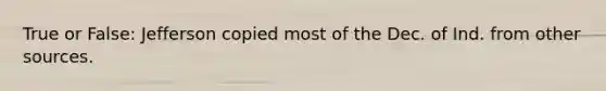True or False: Jefferson copied most of the Dec. of Ind. from other sources.