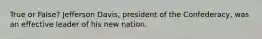 True or False? Jefferson Davis, president of the Confederacy, was an effective leader of his new nation.