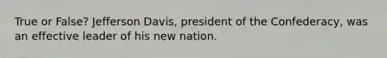 True or False? Jefferson Davis, president of the Confederacy, was an effective leader of his new nation.