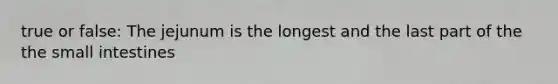 true or false: The jejunum is the longest and the last part of the the small intestines