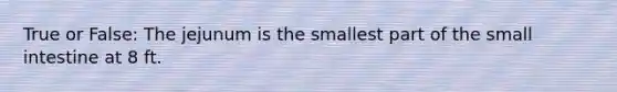 True or False: The jejunum is the smallest part of the small intestine at 8 ft.