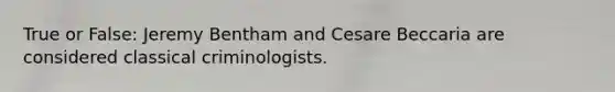 True or False: Jeremy Bentham and Cesare Beccaria are considered classical criminologists.