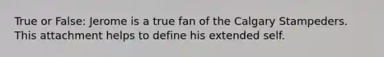 True or False: Jerome is a true fan of the Calgary Stampeders. This attachment helps to define his extended self.