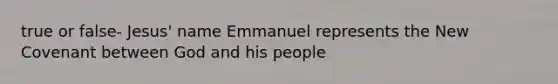 true or false- Jesus' name Emmanuel represents the New Covenant between God and his people