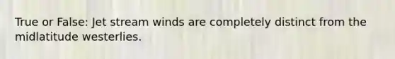 True or False: Jet stream winds are completely distinct from the midlatitude westerlies.
