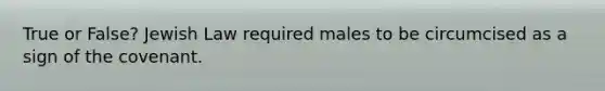 True or False? Jewish Law required males to be circumcised as a sign of the covenant.