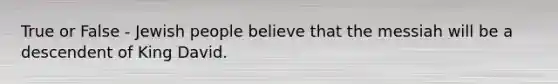 True or False - Jewish people believe that the messiah will be a descendent of King David.