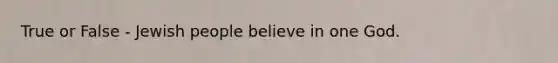 True or False - Jewish people believe in one God.