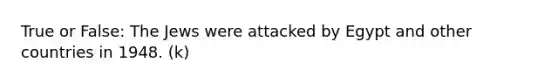 True or False: The Jews were attacked by Egypt and other countries in 1948. (k)