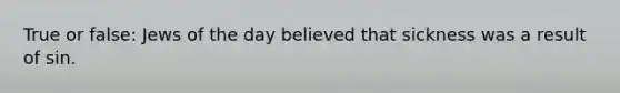 True or false: Jews of the day believed that sickness was a result of sin.