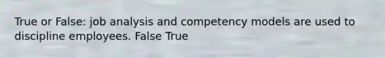 True or False: job analysis and competency models are used to discipline employees. False True