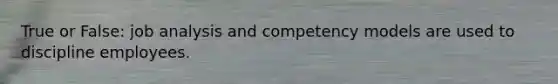 True or False: job analysis and competency models are used to discipline employees.