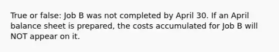 True or false: Job B was not completed by April 30. If an April balance sheet is prepared, the costs accumulated for Job B will NOT appear on it.