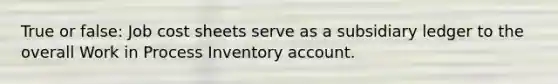 True or false: Job cost sheets serve as a subsidiary ledger to the overall Work in Process Inventory account.