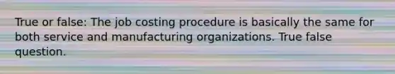 True or false: The job costing procedure is basically the same for both service and manufacturing organizations. True false question.