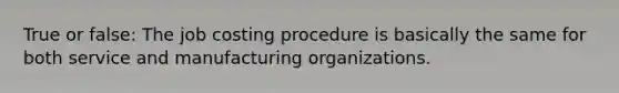 True or false: The job costing procedure is basically the same for both service and manufacturing organizations.