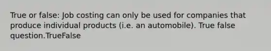 True or false: Job costing can only be used for companies that produce individual products (i.e. an automobile). True false question.TrueFalse