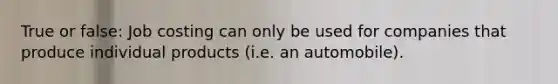 True or false: Job costing can only be used for companies that produce individual products (i.e. an automobile).