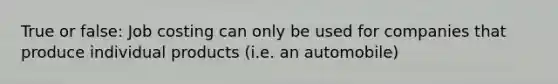 True or false: Job costing can only be used for companies that produce individual products (i.e. an automobile)