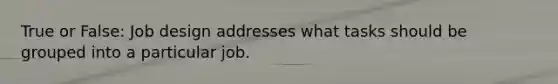 True or False: Job design addresses what tasks should be grouped into a particular job.