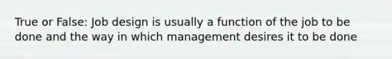 True or False: Job design is usually a function of the job to be done and the way in which management desires it to be done