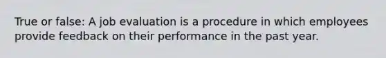 True or false: A job evaluation is a procedure in which employees provide feedback on their performance in the past year.