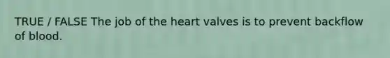 TRUE / FALSE The job of the heart valves is to prevent backflow of blood.