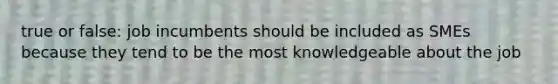 true or false: job incumbents should be included as SMEs because they tend to be the most knowledgeable about the job