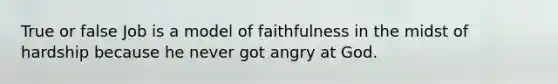 True or false Job is a model of faithfulness in the midst of hardship because he never got angry at God.