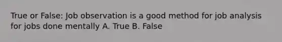 True or False: Job observation is a good method for job analysis for jobs done mentally A. True B. False