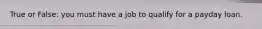 True or False: you must have a job to qualify for a payday loan.