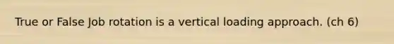 True or False Job rotation is a vertical loading approach. (ch 6)