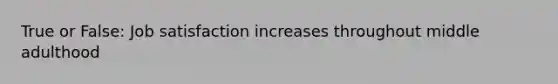 True or False: Job satisfaction increases throughout middle adulthood