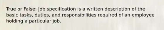 True or False: Job specification is a written description of the basic tasks, duties, and responsibilities required of an employee holding a particular job.