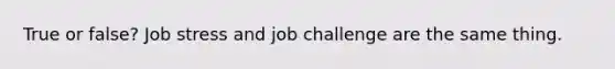 True or false? Job stress and job challenge are the same thing.