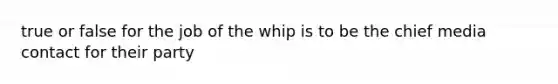 true or false for the job of the whip is to be the chief media contact for their party