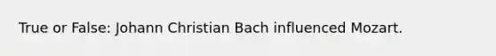 True or False: Johann Christian Bach influenced Mozart.