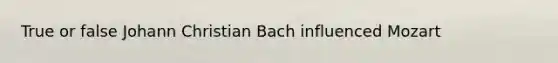 True or false Johann Christian Bach influenced Mozart