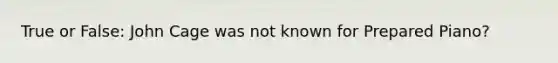 True or False: John Cage was not known for Prepared Piano?