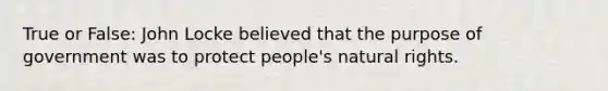 True or False: John Locke believed that the purpose of government was to protect people's natural rights.