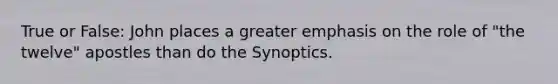 True or False: John places a greater emphasis on the role of "the twelve" apostles than do the Synoptics.