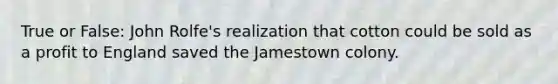 True or False: John Rolfe's realization that cotton could be sold as a profit to England saved the Jamestown colony.