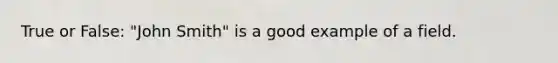 True or False: "John Smith" is a good example of a field.