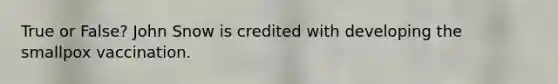 True or False? John Snow is credited with developing the smallpox vaccination.