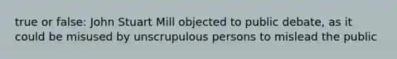 true or false: John Stuart Mill objected to public debate, as it could be misused by unscrupulous persons to mislead the public