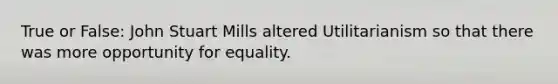 True or False: John Stuart Mills altered Utilitarianism so that there was more opportunity for equality.